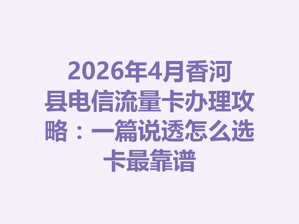 2026年4月香河县电信流量卡办理攻略：一篇说透怎么选卡最靠谱