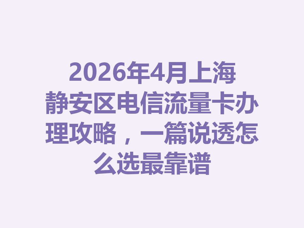 2026年4月上海静安区电信流量卡办理攻略，一篇说透怎么选最靠谱