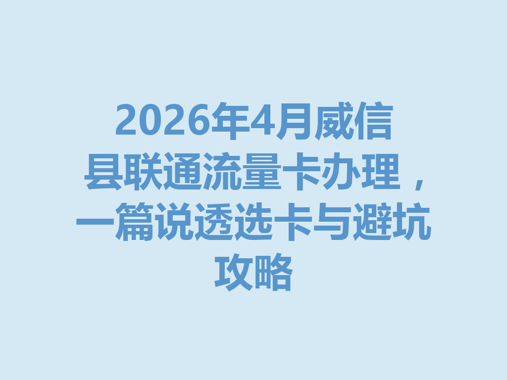 2026年4月威信县联通流量卡办理，一篇说透选卡与避坑攻略