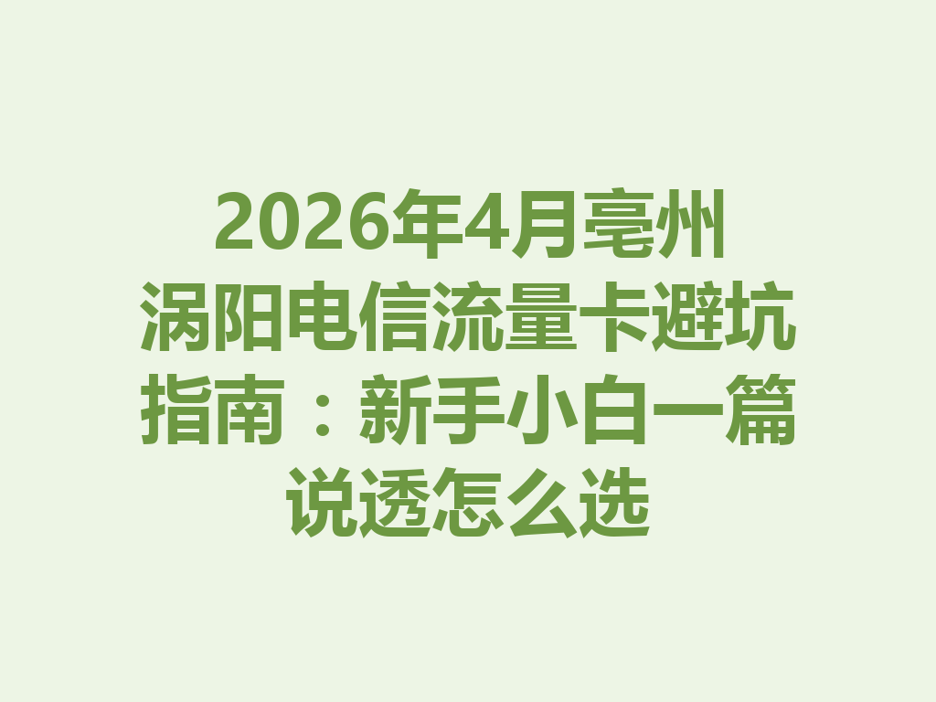 2026年4月亳州涡阳电信流量卡避坑指南：新手小白一篇说透怎么选