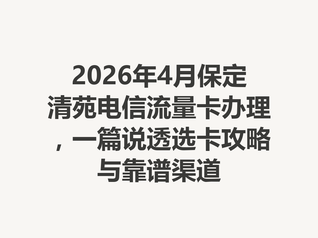 2026年4月保定清苑电信流量卡办理，一篇说透选卡攻略与靠谱渠道