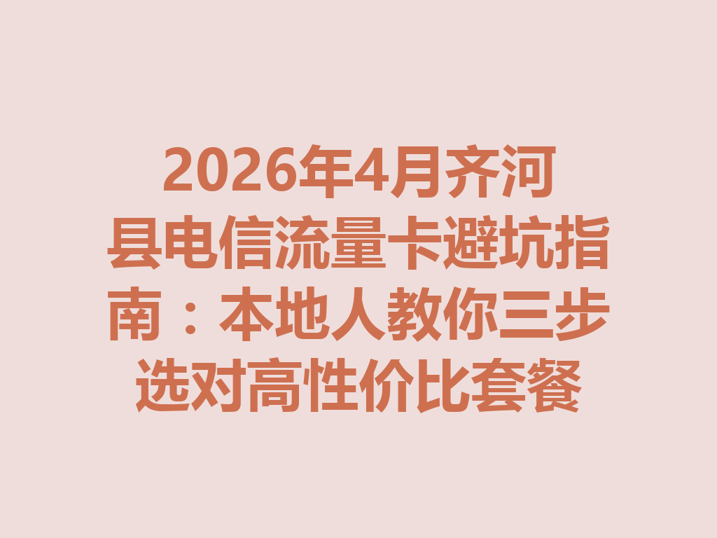 2026年4月齐河县电信流量卡避坑指南：本地人教你三步选对高性价比套餐