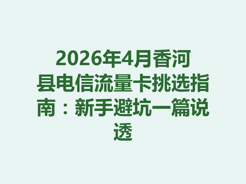 2026年4月香河县电信流量卡挑选指南：新手避坑一篇说透