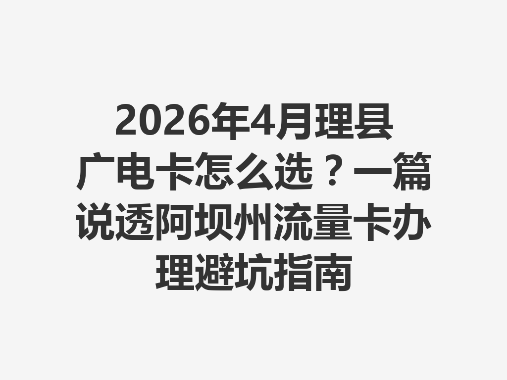 2026年4月理县广电卡怎么选？一篇说透阿坝州流量卡办理避坑指南