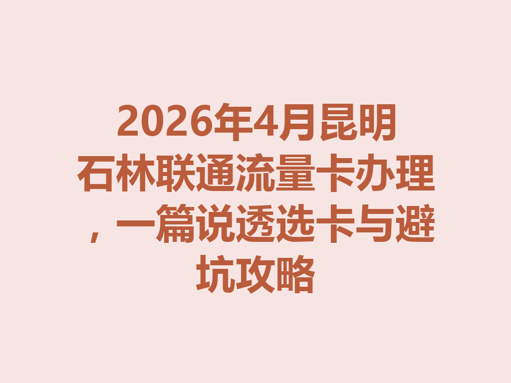 2026年4月昆明石林联通流量卡办理，一篇说透选卡与避坑攻略