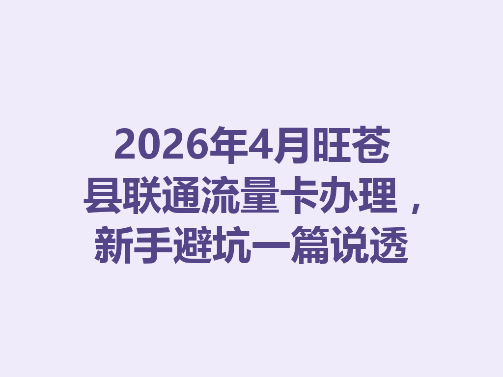 2026年4月旺苍县联通流量卡办理，新手避坑一篇说透