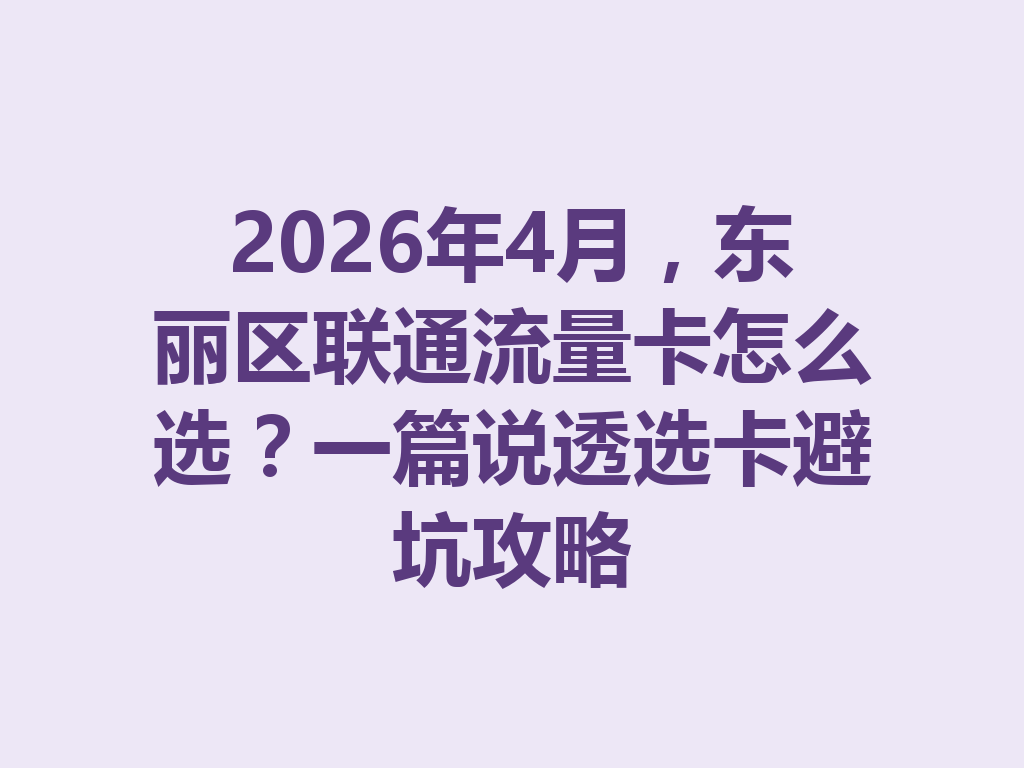 2026年4月，东丽区联通流量卡怎么选？一篇说透选卡避坑攻略