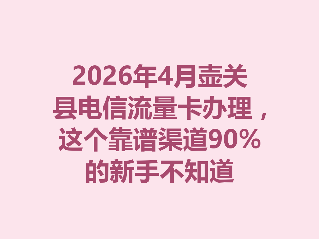 2026年4月壶关县电信流量卡办理，这个靠谱渠道90%的新手不知道