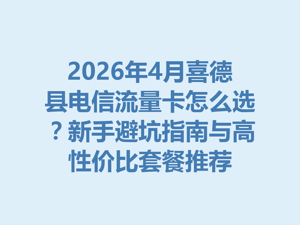 2026年4月喜德县电信流量卡怎么选？新手避坑指南与高性价比套餐推荐