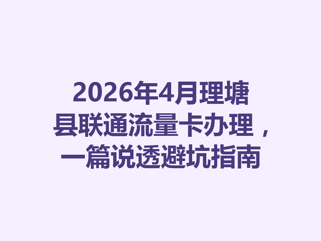 2026年4月理塘县联通流量卡办理，一篇说透避坑指南