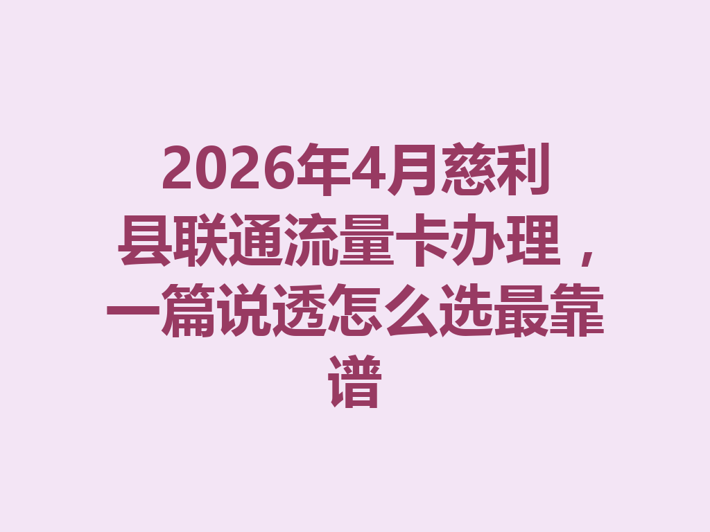2026年4月慈利县联通流量卡办理,一篇说透怎么选最靠谱