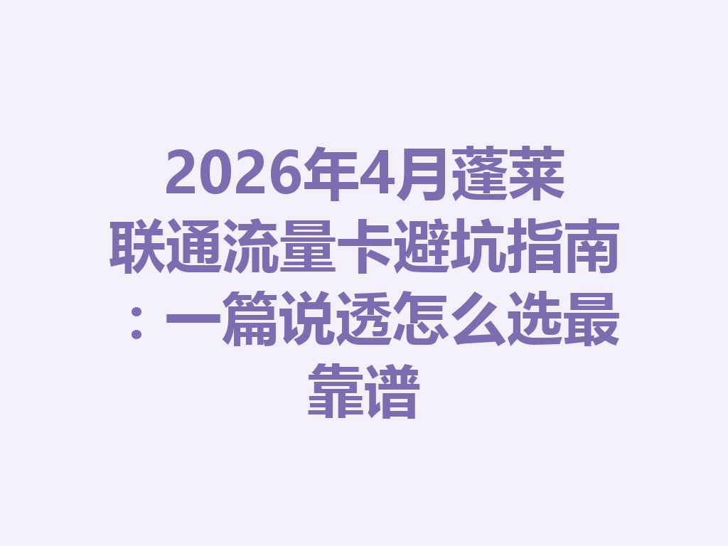 2026年4月蓬莱联通流量卡避坑指南：一篇说透怎么选最靠谱