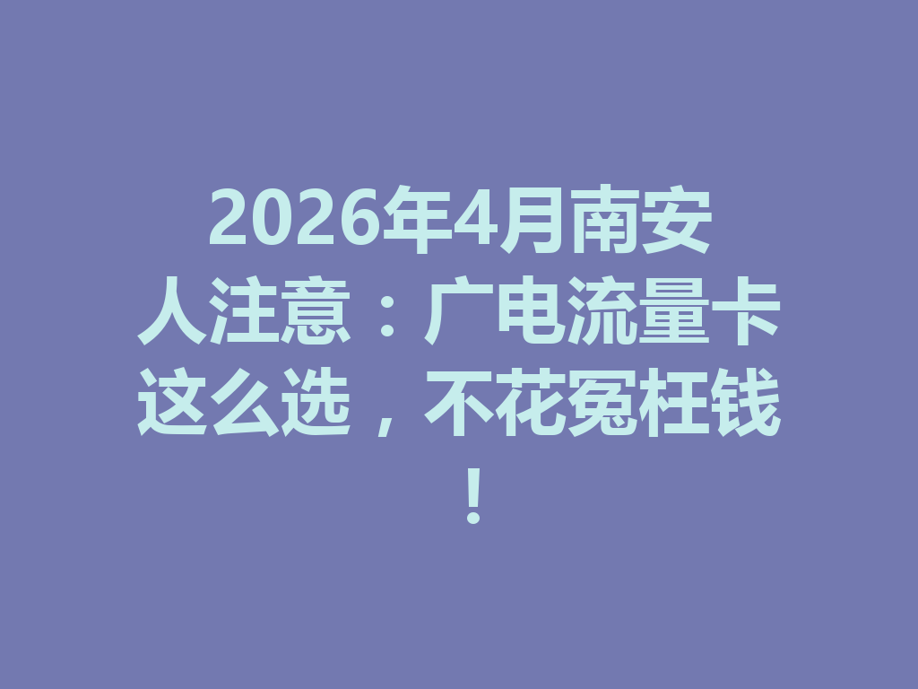 2026年4月南安人注意：广电流量卡这么选，不花冤枉钱！