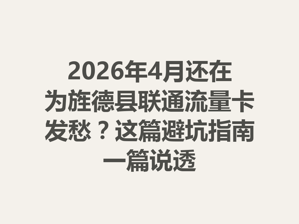 2026年4月还在为旌德县联通流量卡发愁？这篇避坑指南一篇说透
