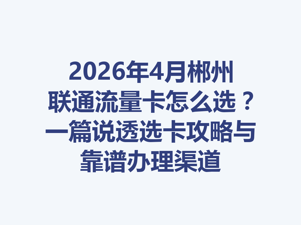2026年4月郴州联通流量卡怎么选？一篇说透选卡攻略与靠谱办理渠道