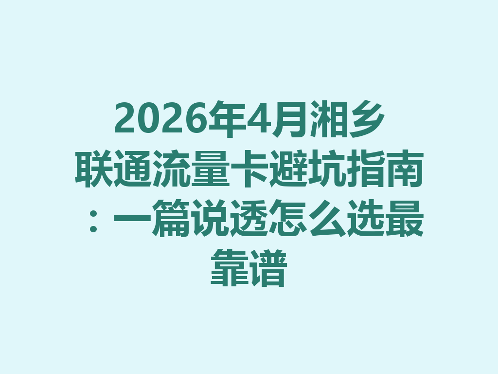 2026年4月湘乡联通流量卡避坑指南：一篇说透怎么选最靠谱