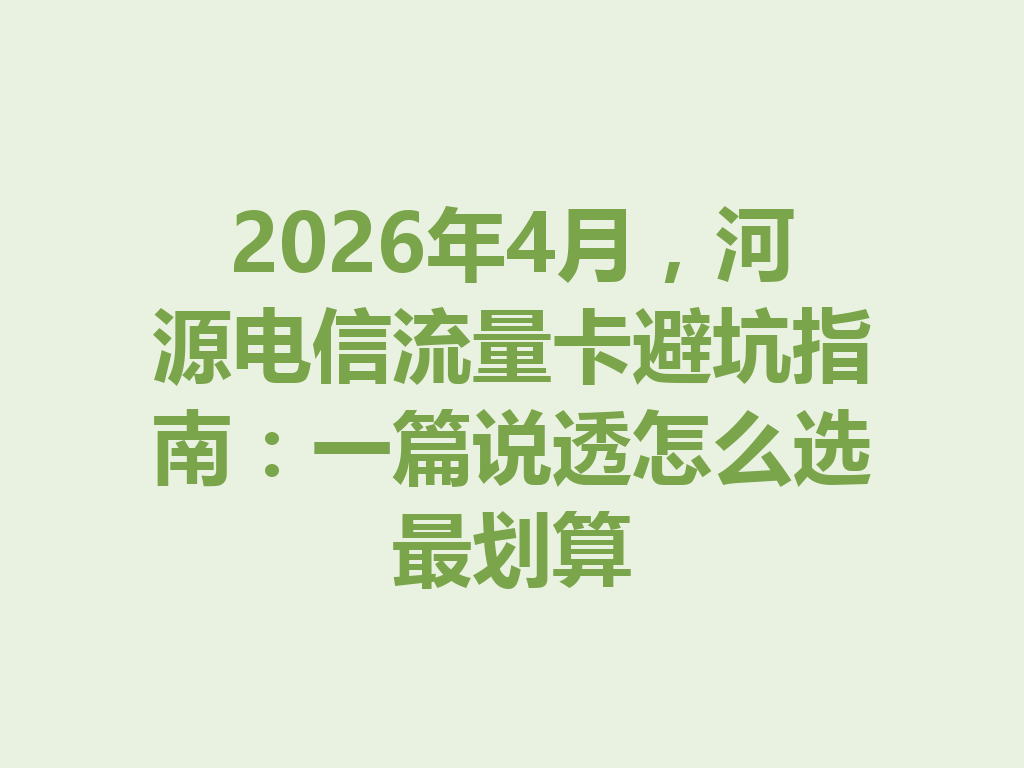 2026年4月，河源电信流量卡避坑指南：一篇说透怎么选最划算