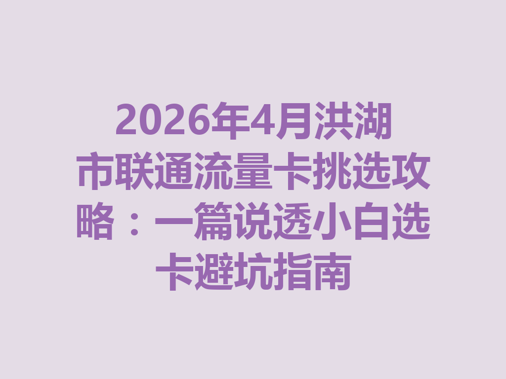 2026年4月洪湖市联通流量卡挑选攻略：一篇说透小白选卡避坑指南
