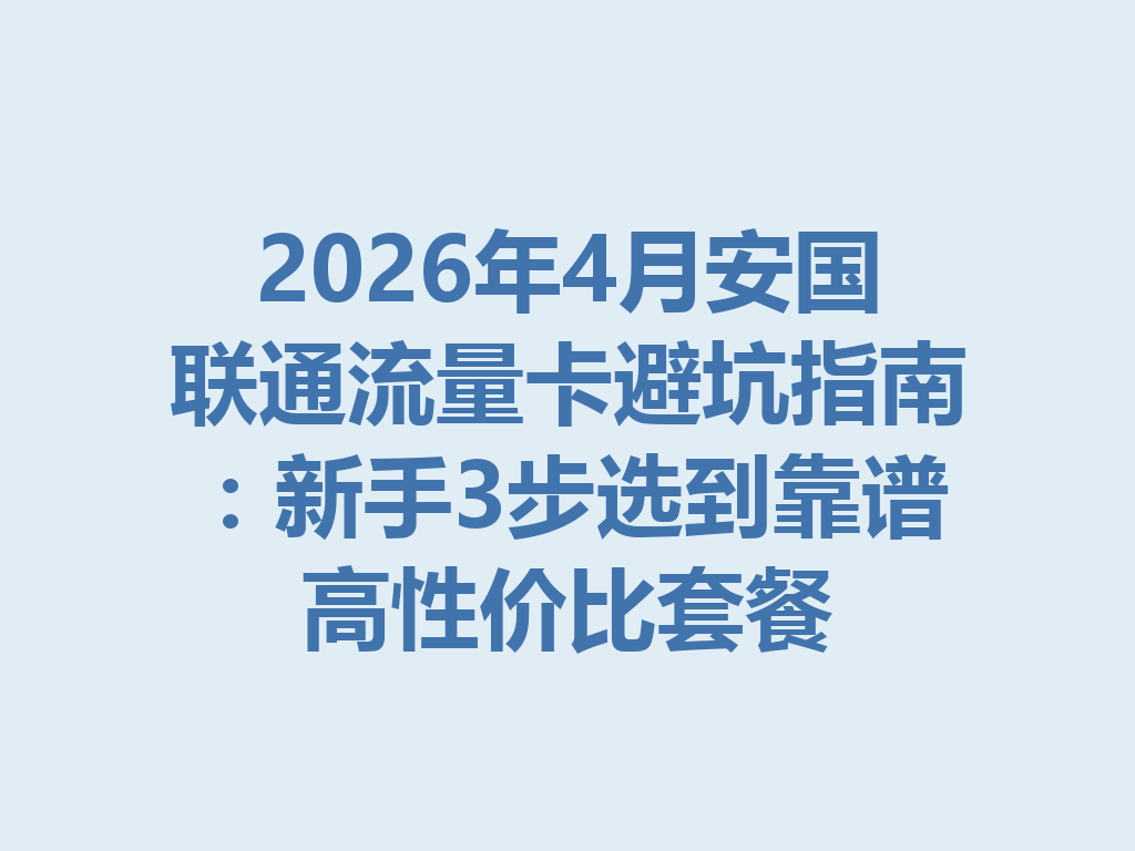 2026年4月安国联通流量卡避坑指南：新手3步选到靠谱高性价比套餐