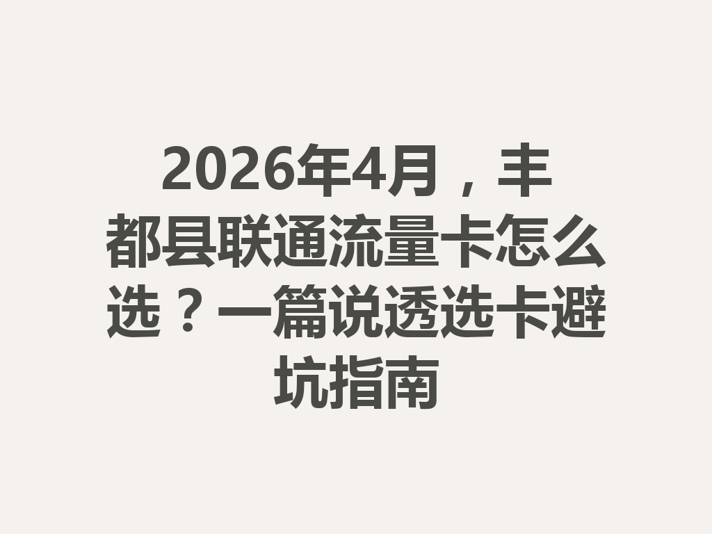 2026年4月，丰都县联通流量卡怎么选？一篇说透选卡避坑指南