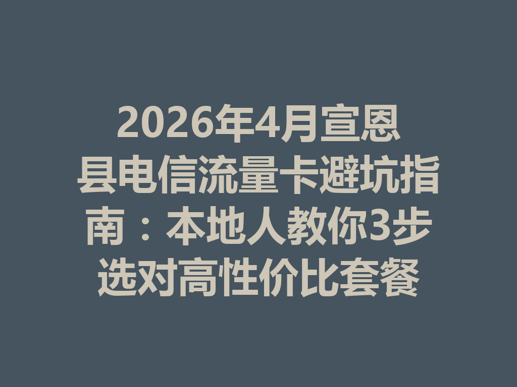 2026年4月宣恩县电信流量卡避坑指南：本地人教你3步选对高性价比套餐