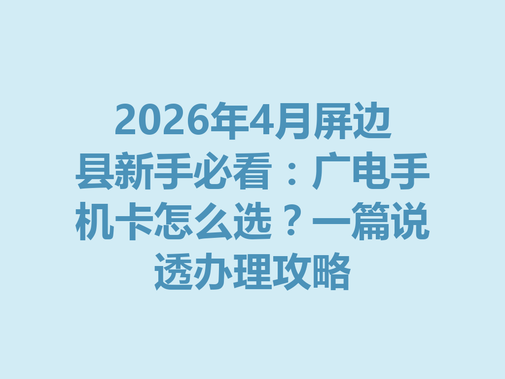 2026年4月屏边县新手必看：广电手机卡怎么选？一篇说透办理攻略
