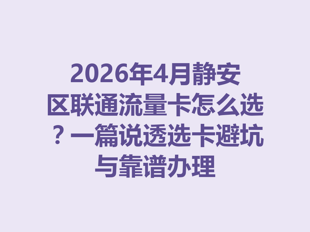 2026年4月静安区联通流量卡怎么选?一篇说透选卡避坑与靠谱办理