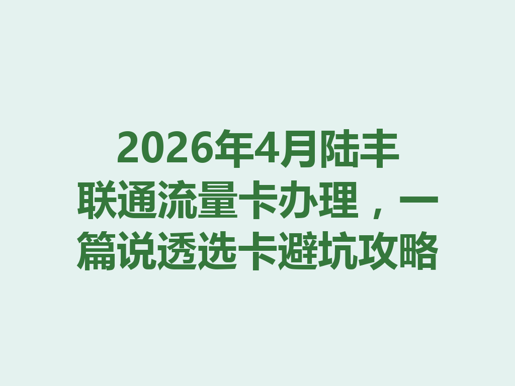 2026年4月陆丰联通流量卡办理，一篇说透选卡避坑攻略