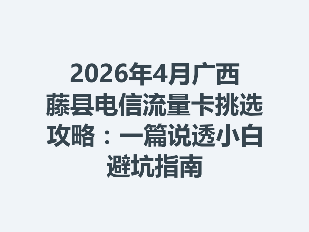 2026年4月广西藤县电信流量卡挑选攻略：一篇说透小白避坑指南