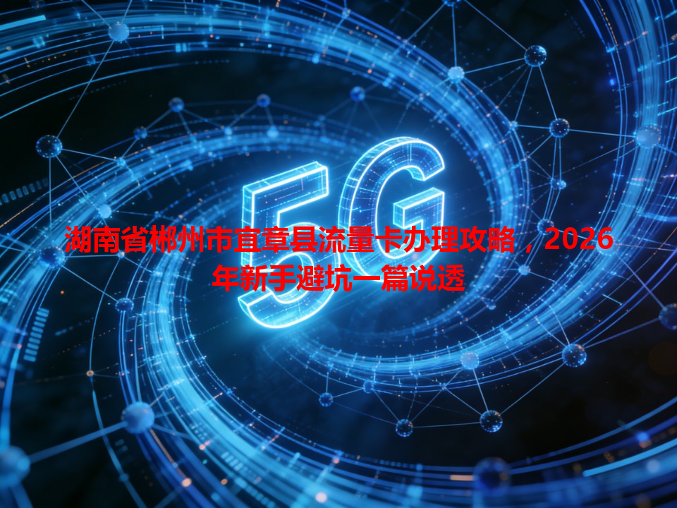 湖南省郴州市宜章县流量卡办理攻略，2026年新手避坑一篇说透