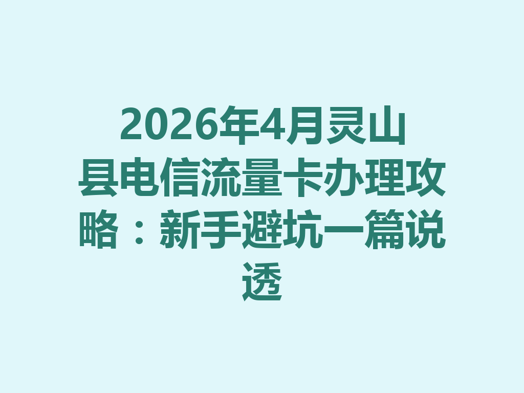 2026年4月灵山县电信流量卡办理攻略：新手避坑一篇说透