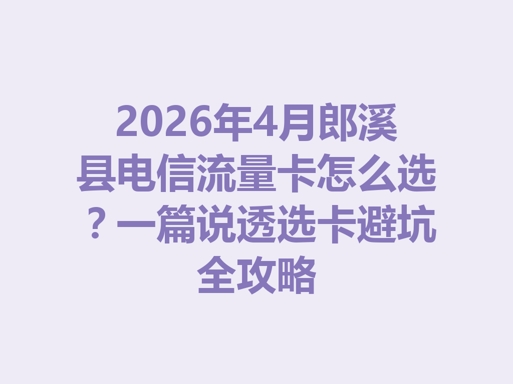 2026年4月郎溪县电信流量卡怎么选？一篇说透选卡避坑全攻略