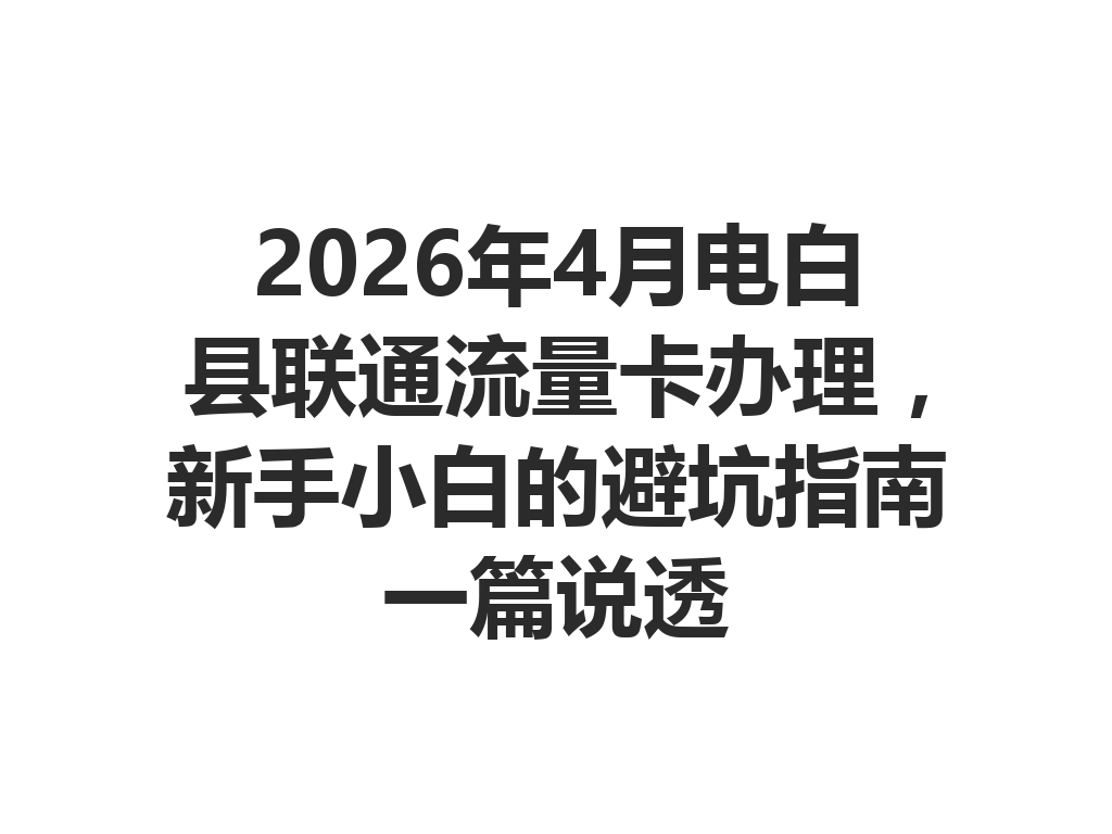 2026年4月电白县联通流量卡办理，新手小白的避坑指南一篇说透