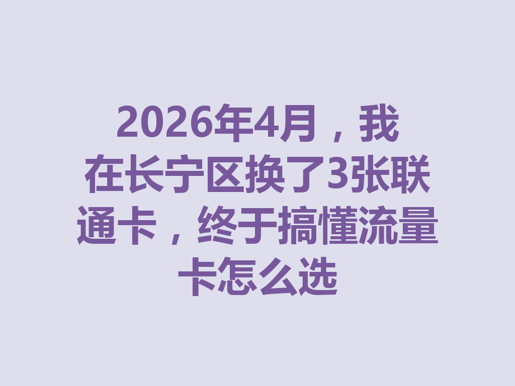 2026年4月，我在长宁区换了3张联通卡，终于搞懂流量卡怎么选
