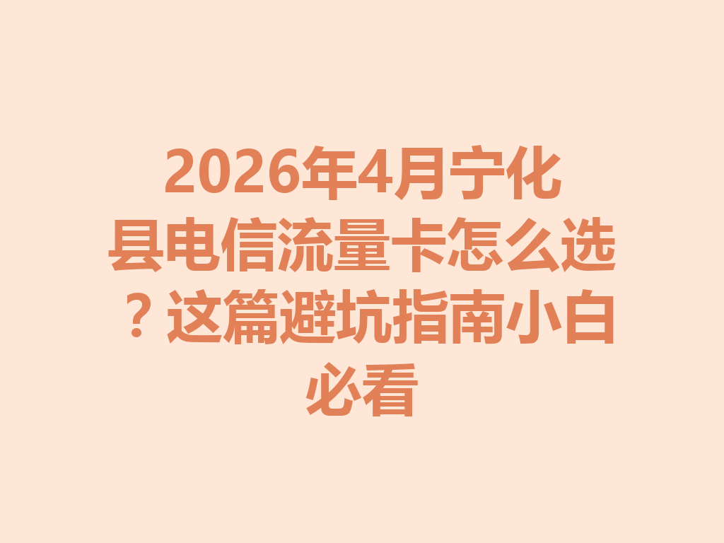 2026年4月宁化县电信流量卡怎么选？这篇避坑指南小白必看
