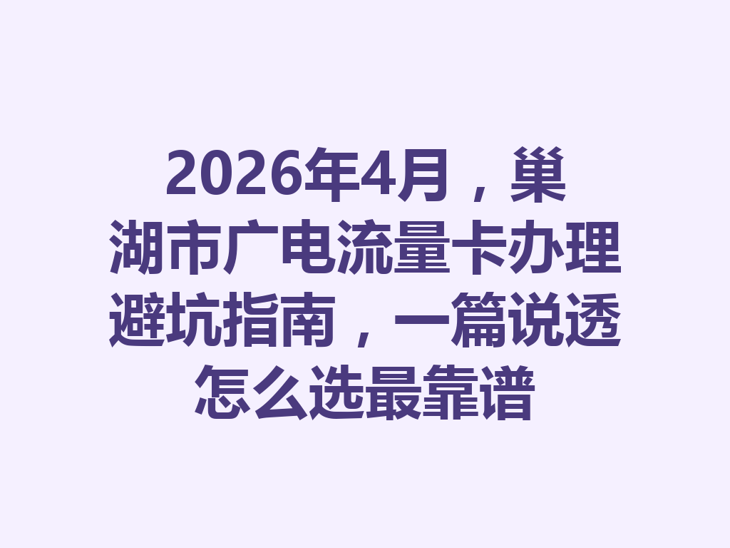 2026年4月，巢湖市广电流量卡办理避坑指南，一篇说透怎么选最靠谱