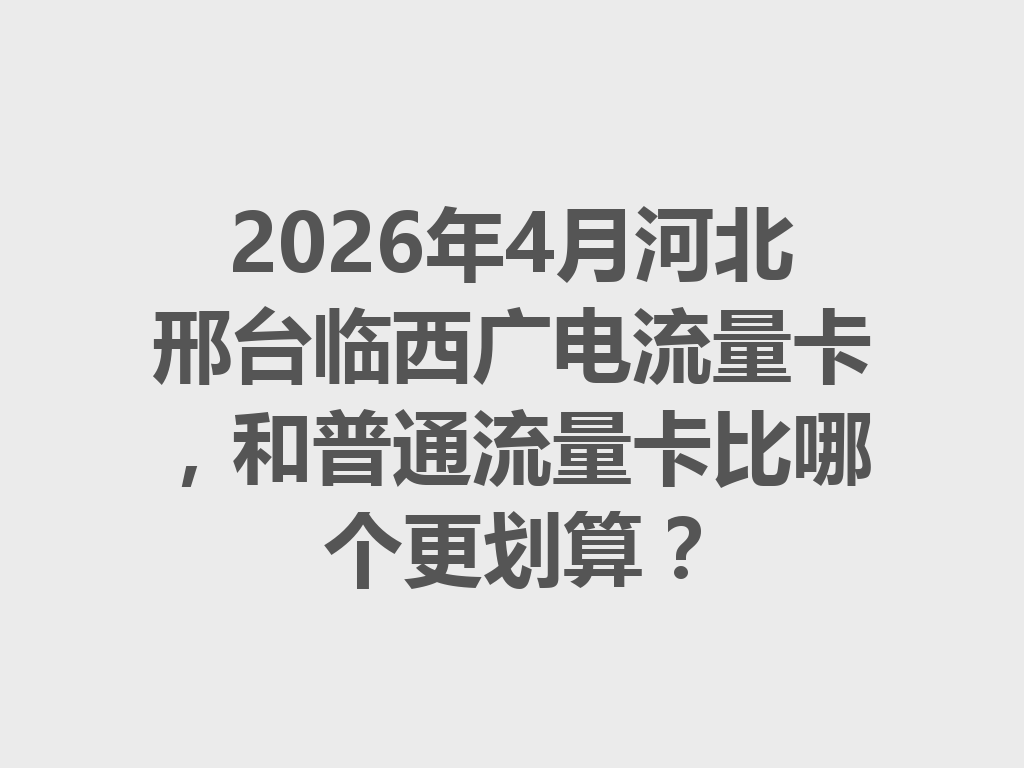 2026年4月河北邢台临西广电流量卡,和普通流量卡比哪个更划算?