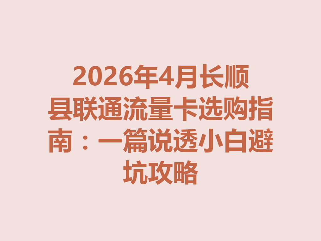 2026年4月长顺县联通流量卡选购指南：一篇说透小白避坑攻略