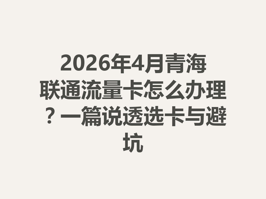 2026年4月青海联通流量卡怎么办理？一篇说透选卡与避坑