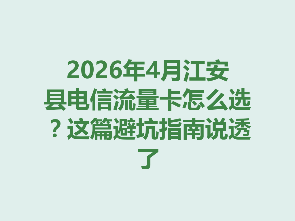 2026年4月江安县电信流量卡怎么选？这篇避坑指南说透了