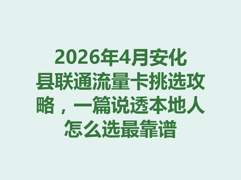 2026年4月安化县联通流量卡挑选攻略，一篇说透本地人怎么选最靠谱
