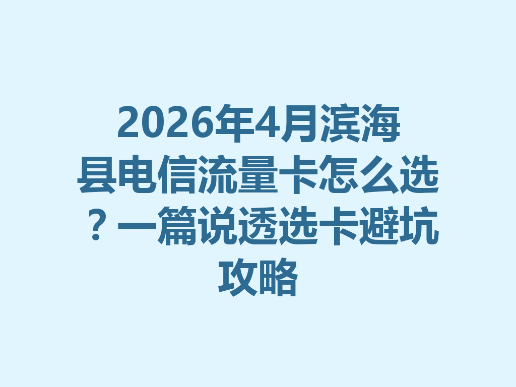 2026年4月滨海县电信流量卡怎么选？一篇说透选卡避坑攻略