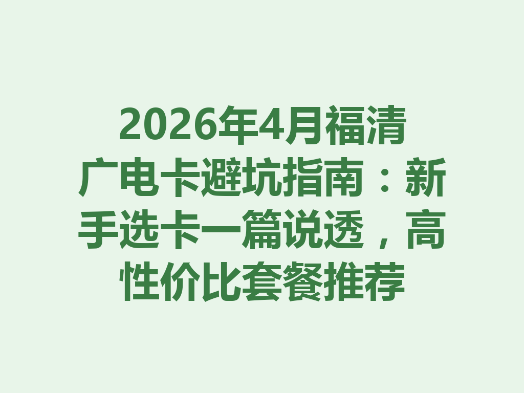2026年4月福清广电卡避坑指南：新手选卡一篇说透，高性价比套餐推荐