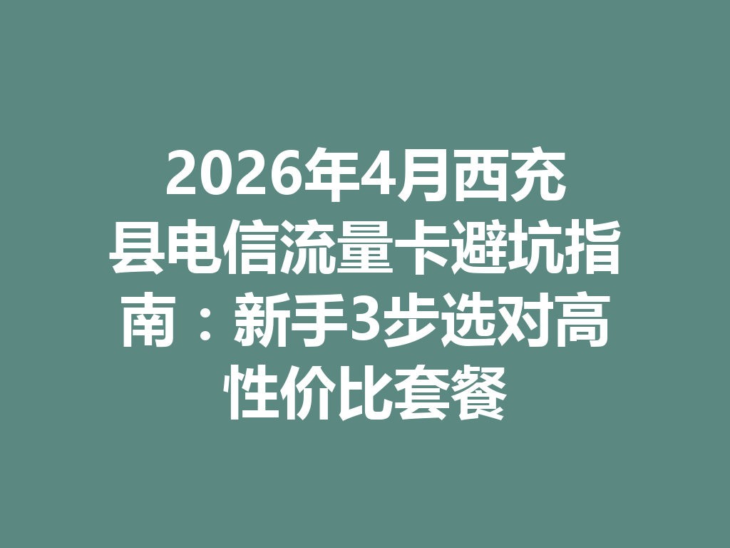 2026年4月西充县电信流量卡避坑指南：新手3步选对高性价比套餐