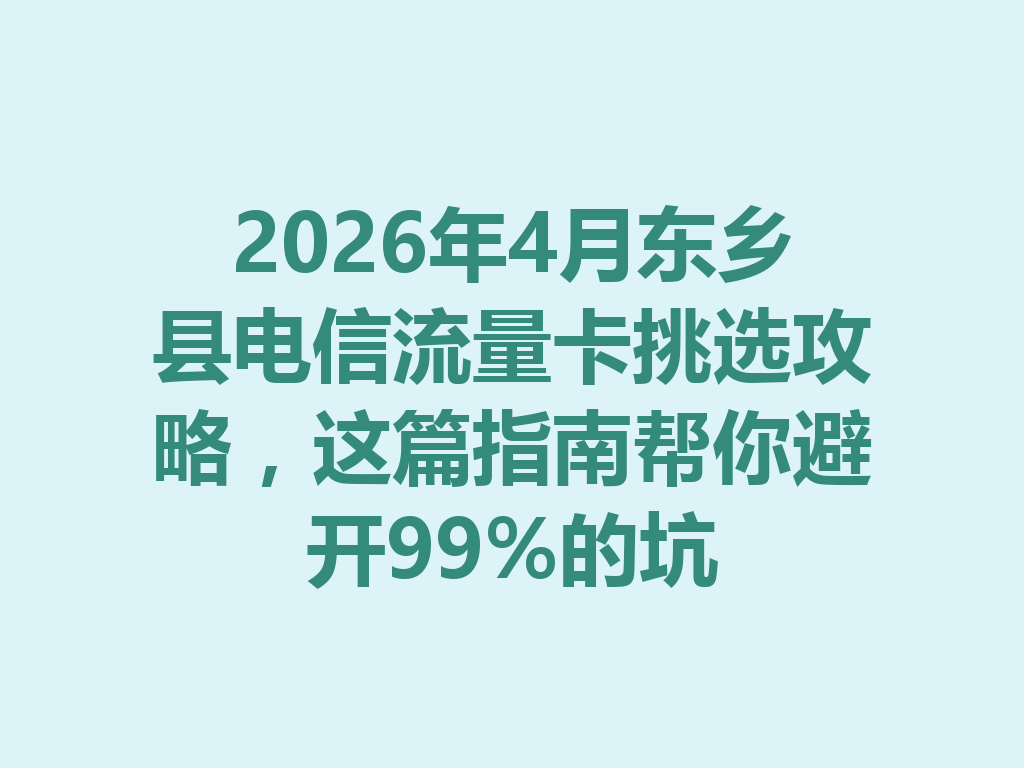 2026年4月东乡县电信流量卡挑选攻略，这篇指南帮你避开99%的坑