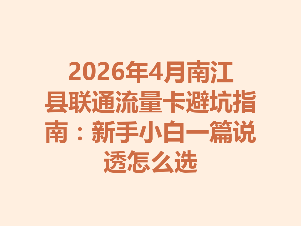 2026年4月南江县联通流量卡避坑指南：新手小白一篇说透怎么选