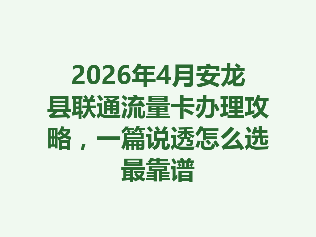 2026年4月安龙县联通流量卡办理攻略，一篇说透怎么选最靠谱