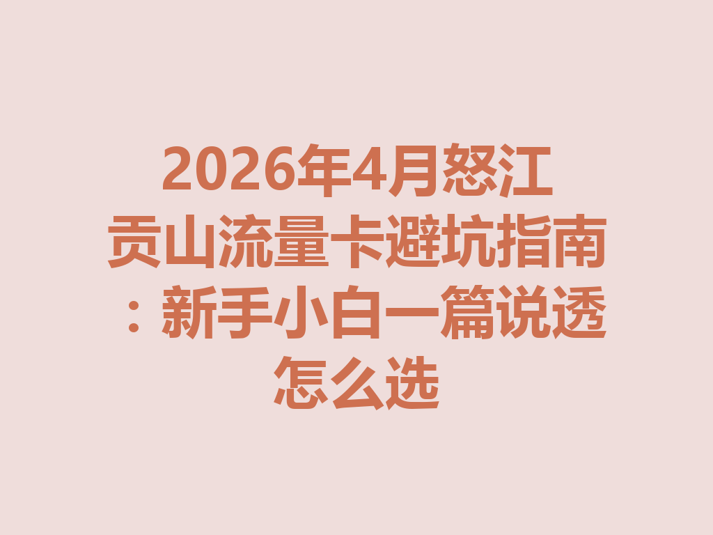 2026年4月怒江贡山流量卡避坑指南：新手小白一篇说透怎么选