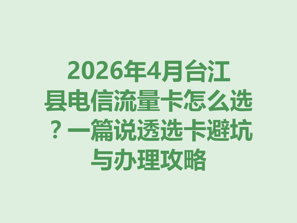 2026年4月台江县电信流量卡怎么选？一篇说透选卡避坑与办理攻略