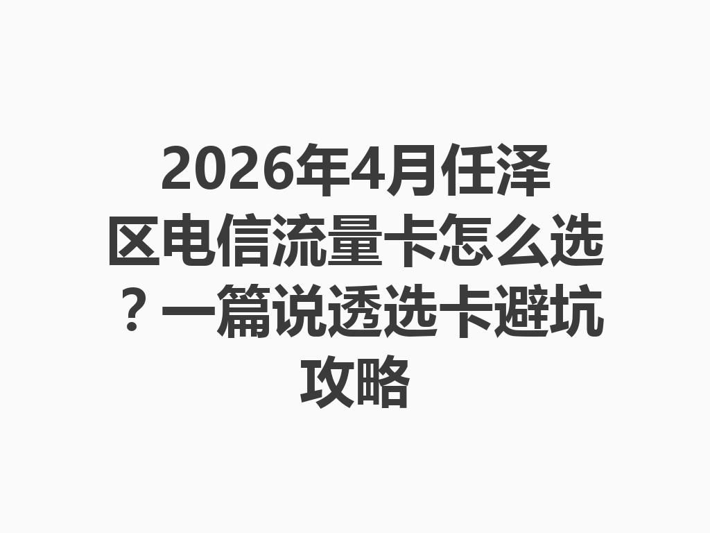 2026年4月任泽区电信流量卡怎么选？一篇说透选卡避坑攻略